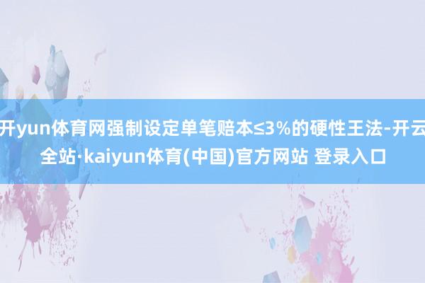 开yun体育网强制设定单笔赔本≤3%的硬性王法-开云全站·kaiyun体育(中国)官方网站 登录入口