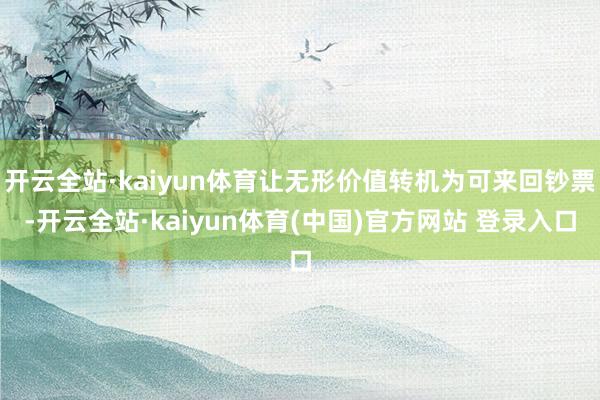 开云全站·kaiyun体育让无形价值转机为可来回钞票-开云全站·kaiyun体育(中国)官方网站 登录入口