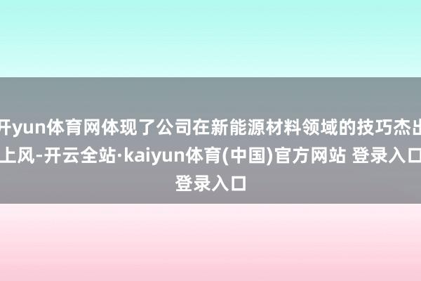 开yun体育网体现了公司在新能源材料领域的技巧杰出上风-开云全站·kaiyun体育(中国)官方网站 登录入口