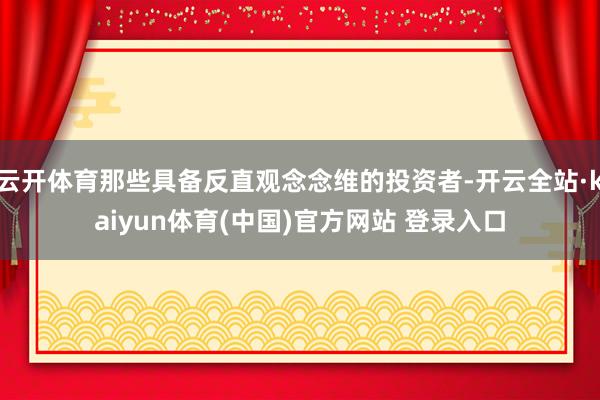 云开体育那些具备反直观念念维的投资者-开云全站·kaiyun体育(中国)官方网站 登录入口