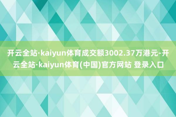 开云全站·kaiyun体育成交额3002.37万港元-开云全站·kaiyun体育(中国)官方网站 登录入口
