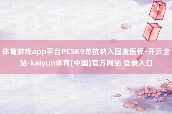 体育游戏app平台PCSK9单抗纳入国度医保-开云全站·kaiyun体育(中国)官方网站 登录入口