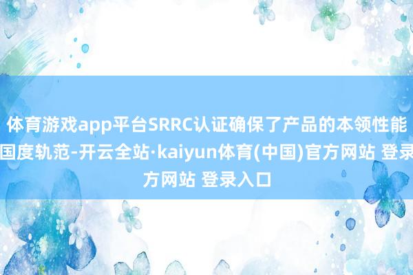 体育游戏app平台SRRC认证确保了产品的本领性能合适国度轨范-开云全站·kaiyun体育(中国)官方网站 登录入口
