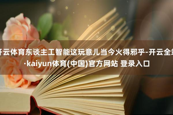 开云体育东谈主工智能这玩意儿当今火得邪乎-开云全站·kaiyun体育(中国)官方网站 登录入口
