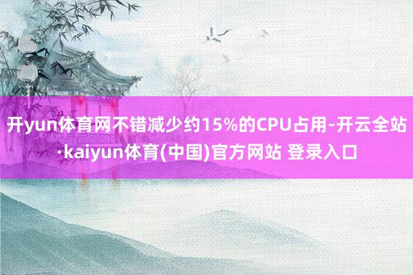 开yun体育网不错减少约15%的CPU占用-开云全站·kaiyun体育(中国)官方网站 登录入口