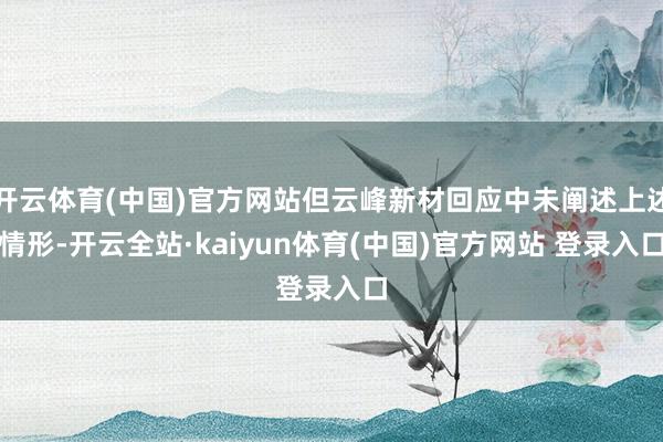 开云体育(中国)官方网站但云峰新材回应中未阐述上述情形-开云全站·kaiyun体育(中国)官方网站 登录入口