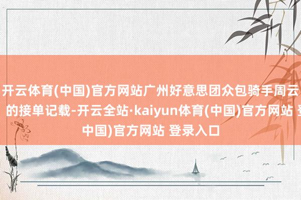 开云体育(中国)官方网站广州好意思团众包骑手周云（假名）的接单记载-开云全站·kaiyun体育(中国)官方网站 登录入口