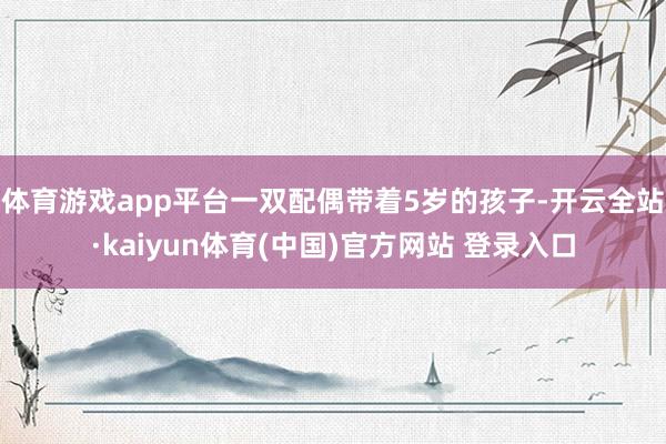 体育游戏app平台一双配偶带着5岁的孩子-开云全站·kaiyun体育(中国)官方网站 登录入口