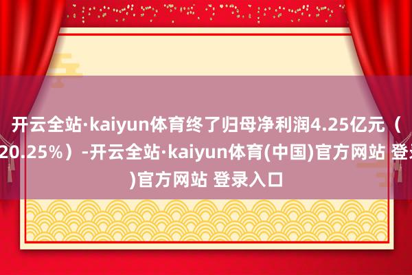 开云全站·kaiyun体育终了归母净利润4.25亿元（同比+20.25%）-开云全站·kaiyun体育(中国)官方网站 登录入口