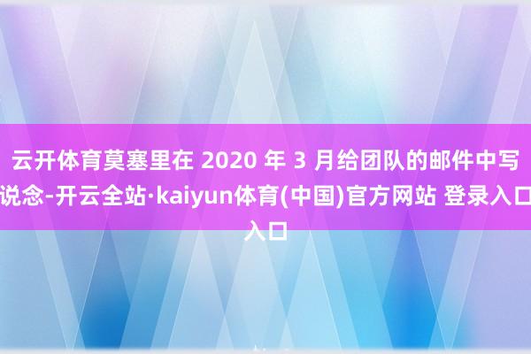 云开体育莫塞里在 2020 年 3 月给团队的邮件中写说念-开云全站·kaiyun体育(中国)官方网站 登录入口