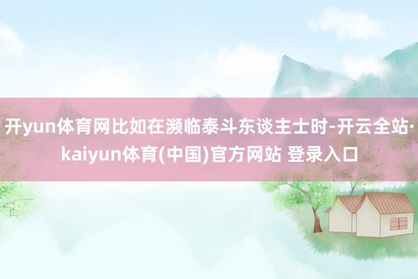 开yun体育网比如在濒临泰斗东谈主士时-开云全站·kaiyun体育(中国)官方网站 登录入口