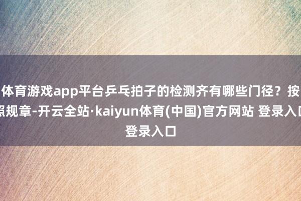 体育游戏app平台乒乓拍子的检测齐有哪些门径？　　按照规章-开云全站·kaiyun体育(中国)官方网站 登录入口