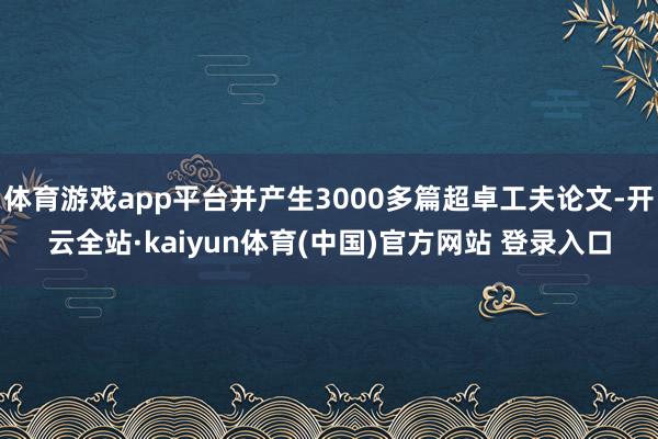 体育游戏app平台并产生3000多篇超卓工夫论文-开云全站·kaiyun体育(中国)官方网站 登录入口