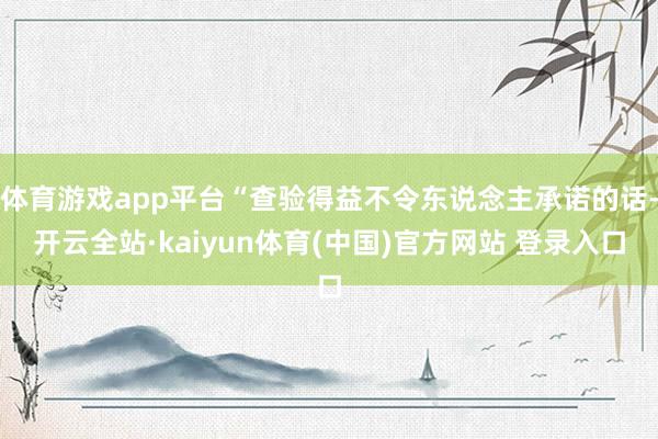 体育游戏app平台“查验得益不令东说念主承诺的话-开云全站·kaiyun体育(中国)官方网站 登录入口