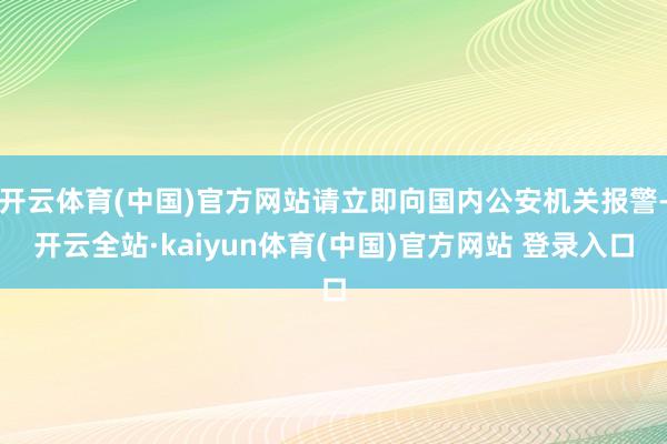 开云体育(中国)官方网站请立即向国内公安机关报警-开云全站·kaiyun体育(中国)官方网站 登录入口