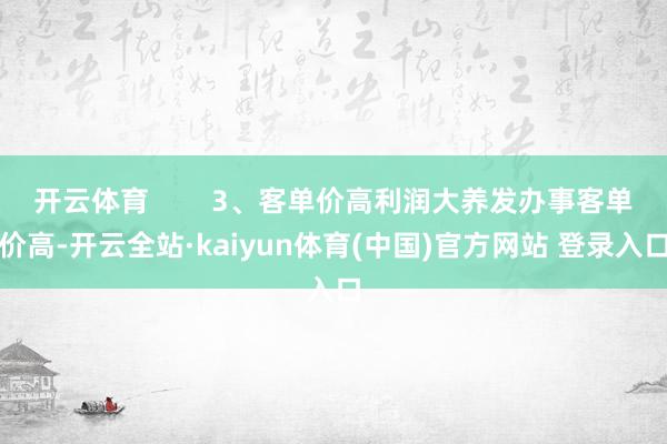 开云体育        3、客单价高利润大养发办事客单价高-开云全站·kaiyun体育(中国)官方网站 登录入口