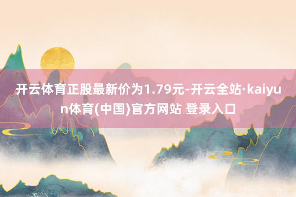 开云体育正股最新价为1.79元-开云全站·kaiyun体育(中国)官方网站 登录入口