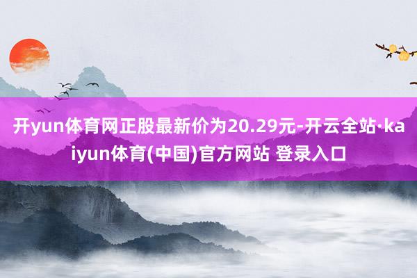 开yun体育网正股最新价为20.29元-开云全站·kaiyun体育(中国)官方网站 登录入口