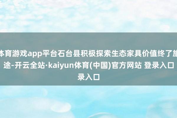 体育游戏app平台石台县积极探索生态家具价值终了旅途-开云全站·kaiyun体育(中国)官方网站 登录入口