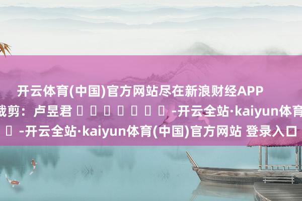 开云体育(中国)官方网站尽在新浪财经APP            						背负裁剪：卢昱君 							-开云全站·kaiyun体育(中国)官方网站 登录入口