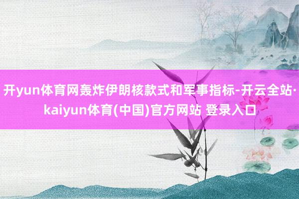 开yun体育网轰炸伊朗核款式和军事指标-开云全站·kaiyun体育(中国)官方网站 登录入口