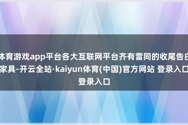 体育游戏app平台各大互联网平台齐有雷同的收尾告白家具-开云全站·kaiyun体育(中国)官方网站 登录入口