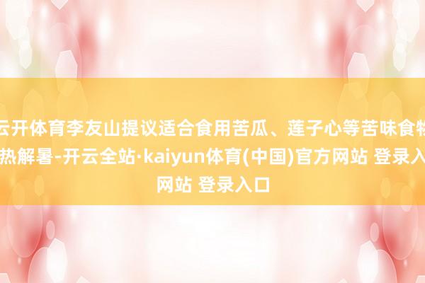 云开体育李友山提议适合食用苦瓜、莲子心等苦味食物清热解暑-开云全站·kaiyun体育(中国)官方网站 登录入口