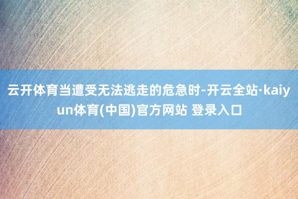 云开体育当遭受无法逃走的危急时-开云全站·kaiyun体育(中国)官方网站 登录入口