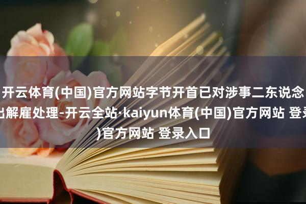 开云体育(中国)官方网站字节开首已对涉事二东说念主作出解雇处理-开云全站·kaiyun体育(中国)官方网站 登录入口