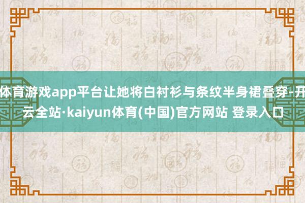 体育游戏app平台让她将白衬衫与条纹半身裙叠穿-开云全站·kaiyun体育(中国)官方网站 登录入口
