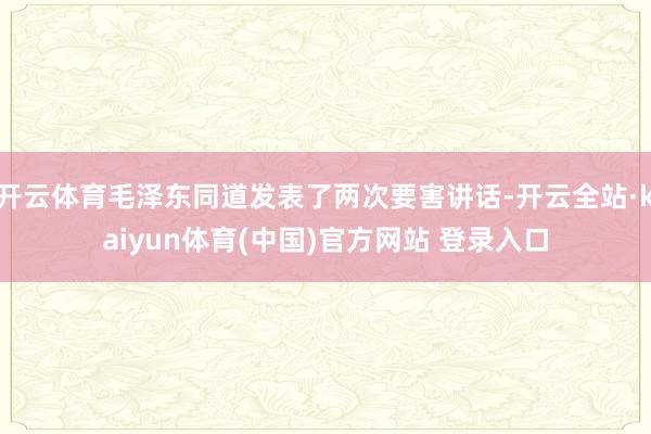 开云体育毛泽东同道发表了两次要害讲话-开云全站·kaiyun体育(中国)官方网站 登录入口