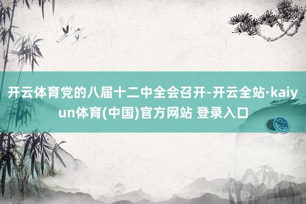 开云体育党的八届十二中全会召开-开云全站·kaiyun体育(中国)官方网站 登录入口