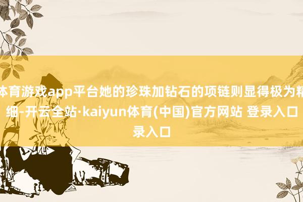 体育游戏app平台她的珍珠加钻石的项链则显得极为精细-开云全站·kaiyun体育(中国)官方网站 登录入口