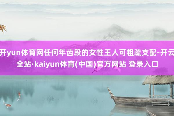 开yun体育网任何年齿段的女性王人可粗疏支配-开云全站·kaiyun体育(中国)官方网站 登录入口