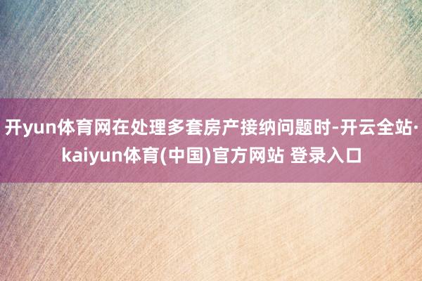 开yun体育网在处理多套房产接纳问题时-开云全站·kaiyun体育(中国)官方网站 登录入口