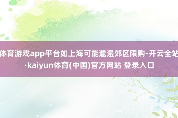 体育游戏app平台如上海可能邋遢郊区限购-开云全站·kaiyun体育(中国)官方网站 登录入口