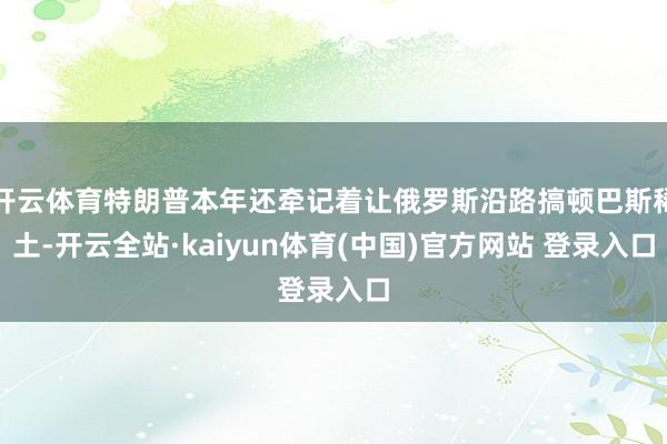 开云体育特朗普本年还牵记着让俄罗斯沿路搞顿巴斯稀土-开云全站·kaiyun体育(中国)官方网站 登录入口