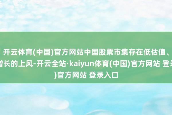 开云体育(中国)官方网站中国股票市集存在低估值、盈利增长的上风-开云全站·kaiyun体育(中国)官方网站 登录入口