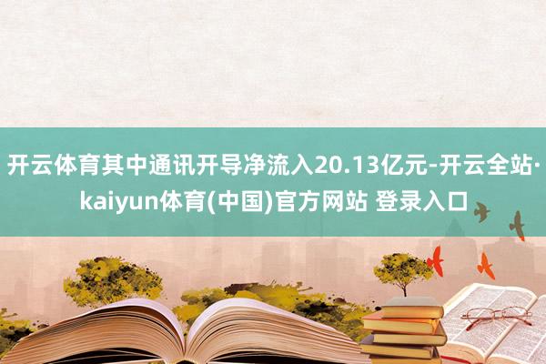 开云体育其中通讯开导净流入20.13亿元-开云全站·kaiyun体育(中国)官方网站 登录入口