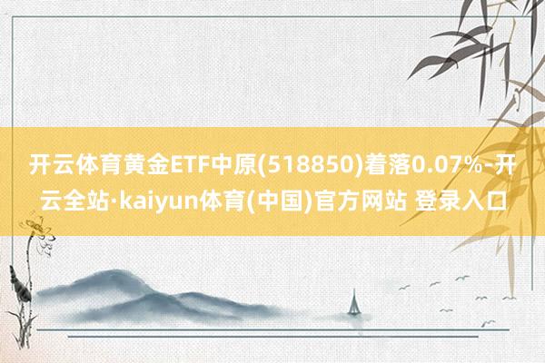开云体育黄金ETF中原(518850)着落0.07%-开云全站·kaiyun体育(中国)官方网站 登录入口
