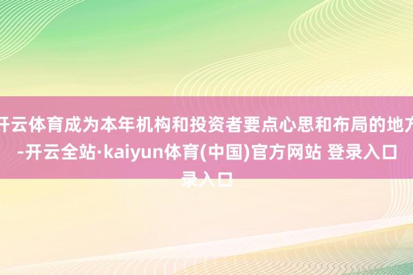 开云体育成为本年机构和投资者要点心思和布局的地方-开云全站·kaiyun体育(中国)官方网站 登录入口