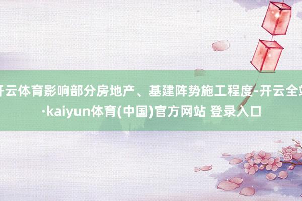 开云体育影响部分房地产、基建阵势施工程度-开云全站·kaiyun体育(中国)官方网站 登录入口