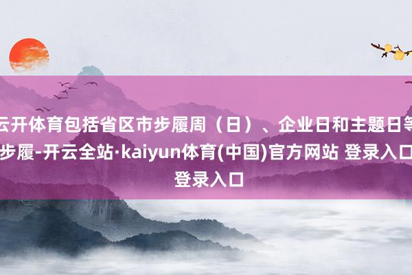 云开体育包括省区市步履周（日）、企业日和主题日等步履-开云全站·kaiyun体育(中国)官方网站 登录入口