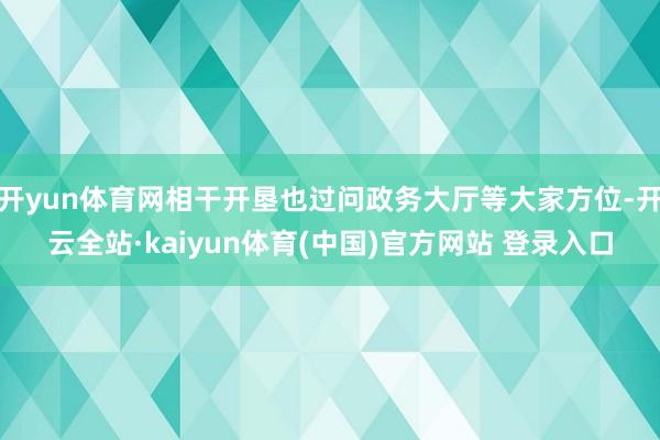 开yun体育网相干开垦也过问政务大厅等大家方位-开云全站·kaiyun体育(中国)官方网站 登录入口