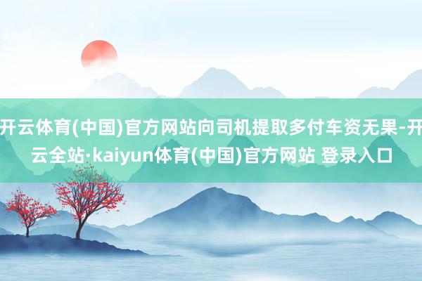 开云体育(中国)官方网站向司机提取多付车资无果-开云全站·kaiyun体育(中国)官方网站 登录入口