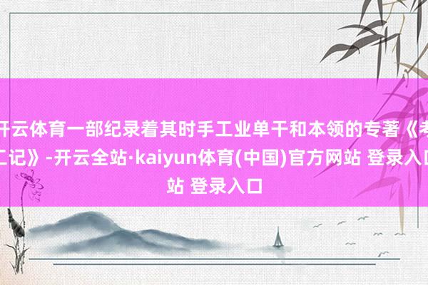 开云体育一部纪录着其时手工业单干和本领的专著《考工记》-开云全站·kaiyun体育(中国)官方网站 登录入口