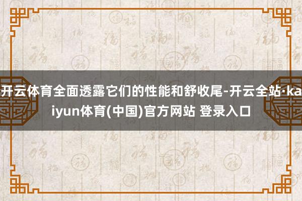 开云体育全面透露它们的性能和舒收尾-开云全站·kaiyun体育(中国)官方网站 登录入口