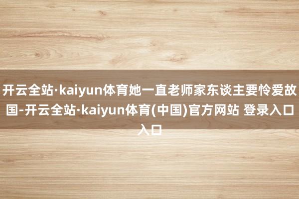 开云全站·kaiyun体育她一直老师家东谈主要怜爱故国-开云全站·kaiyun体育(中国)官方网站 登录入口