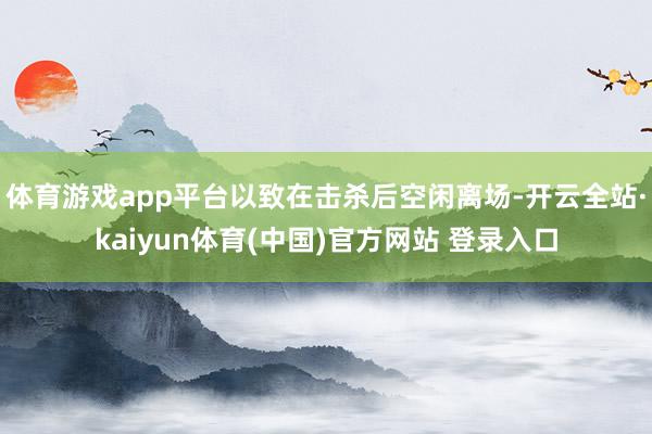体育游戏app平台以致在击杀后空闲离场-开云全站·kaiyun体育(中国)官方网站 登录入口