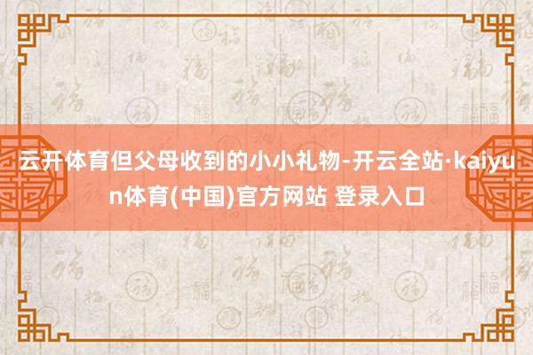 云开体育但父母收到的小小礼物-开云全站·kaiyun体育(中国)官方网站 登录入口
